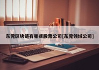 东莞区块链有哪些股票公司[东莞领域公司]