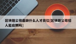 区块链公司最缺什么人才岗位[区块链公司招人能应聘吗]