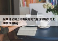 区块链公司上班有风险吗?[在区块链公司上班有风险吗]