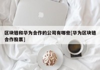 区块链和华为合作的公司有哪些[华为区块链合作股票]