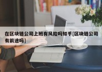 在区块链公司上班有风险吗知乎[区块链公司有前途吗]