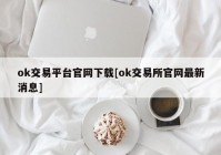 ok交易平台官网下载[ok交易所官网最新消息]