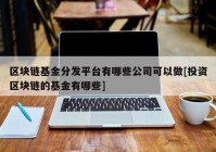 区块链基金分发平台有哪些公司可以做[投资区块链的基金有哪些]