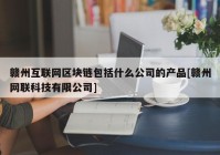 赣州互联网区块链包括什么公司的产品[赣州网联科技有限公司]