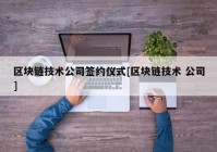 区块链技术公司签约仪式[区块链技术 公司]