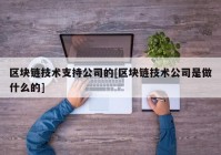 区块链技术支持公司的[区块链技术公司是做什么的]