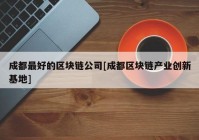 成都最好的区块链公司[成都区块链产业创新基地]