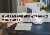 区块链企业注册数量创新高的公司有哪些[区块链公司注册名]