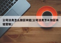 公司法务怎么做区块链[公司法务怎么做区块链营销]