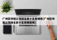 广州区块链公司排名前十名有哪些[广州区块链公司排名前十名有哪些呢]