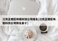 江苏正规区块链科技公司排名[江苏正规区块链科技公司排名前十]