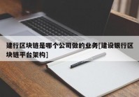 建行区块链是哪个公司做的业务[建设银行区块链平台架构]