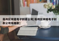 亳州区块链电子封条公司[亳州区块链电子封条公司有哪些]