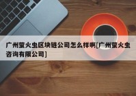 广州萤火虫区块链公司怎么样啊[广州萤火虫咨询有限公司]