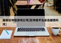 趣碧区块链游戏公司[区块链平台必选趣链科技]